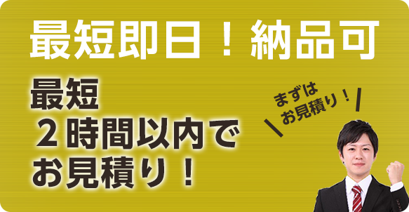 最短即日！納品可、最短2時間以内でお見積り！