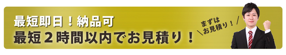 最短即日！納品可、最短2時間以内でお見積り！