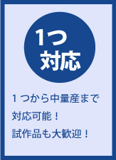 「1つ対応」1つから中量産まで対応可能！試作品も大歓迎！