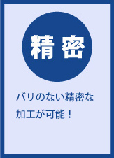 「精密」バリのない精密な加工が可能！